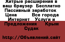 Хитрые расширения в ваш браузер. Бесплатно! Пассивный заработок. › Цена ­ 777 - Все города Интернет » Услуги и Предложения   . Крым,Судак